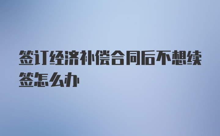 签订经济补偿合同后不想续签怎么办