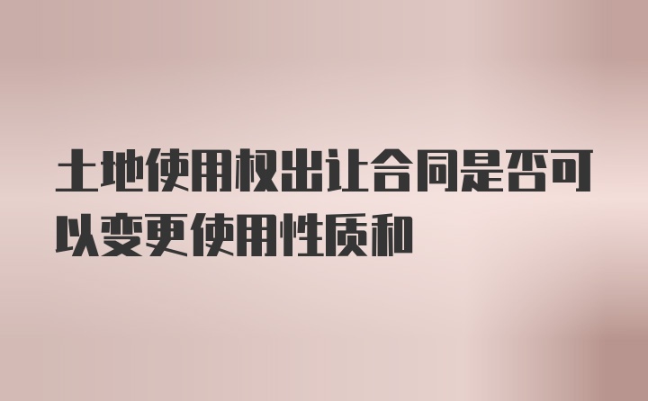 土地使用权出让合同是否可以变更使用性质和