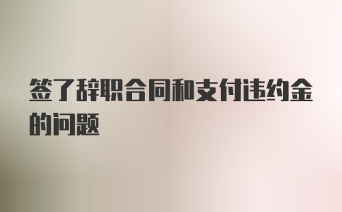 签了辞职合同和支付违约金的问题