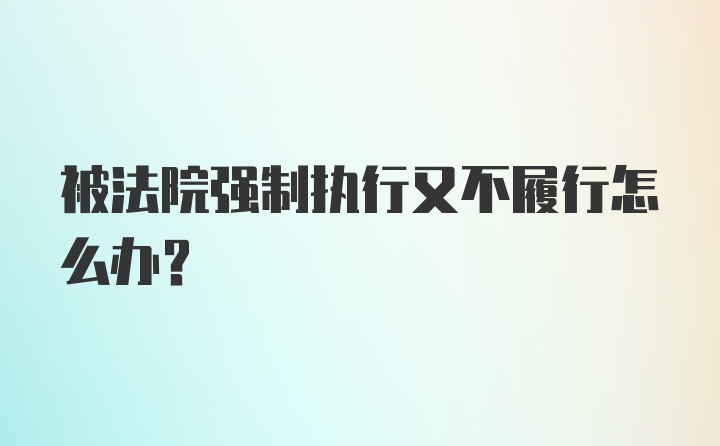 被法院强制执行又不履行怎么办?