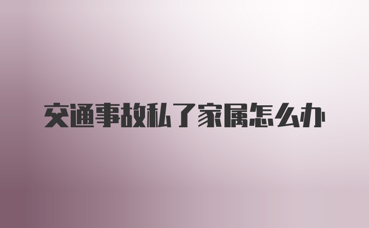 交通事故私了家属怎么办