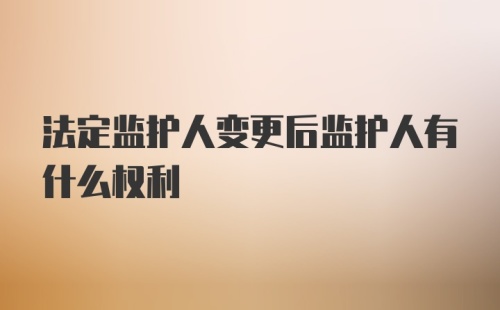 法定监护人变更后监护人有什么权利