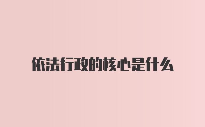 依法行政的核心是什么