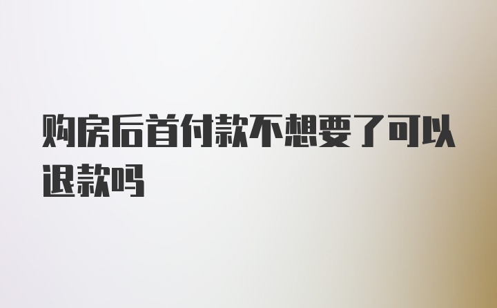 购房后首付款不想要了可以退款吗