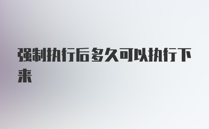 强制执行后多久可以执行下来