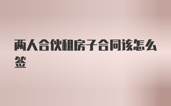 两人合伙租房子合同该怎么签