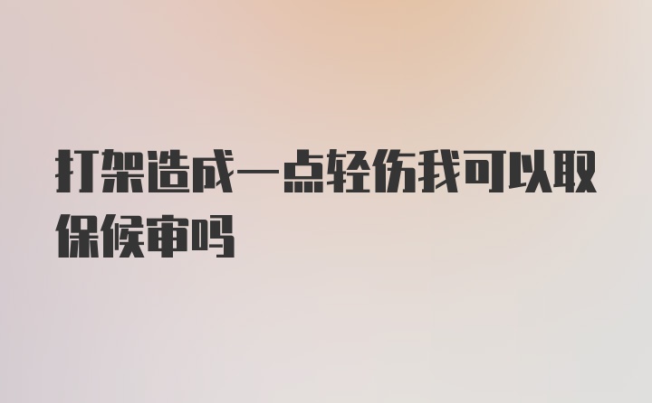 打架造成一点轻伤我可以取保候审吗