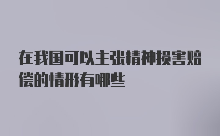 在我国可以主张精神损害赔偿的情形有哪些