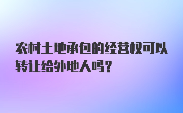 农村土地承包的经营权可以转让给外地人吗？