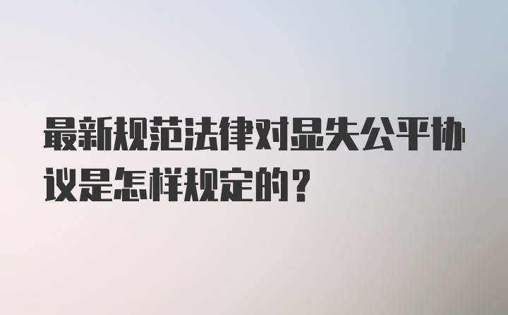 最新规范法律对显失公平协议是怎样规定的？