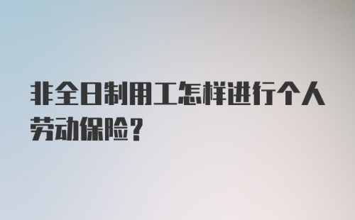 非全日制用工怎样进行个人劳动保险？