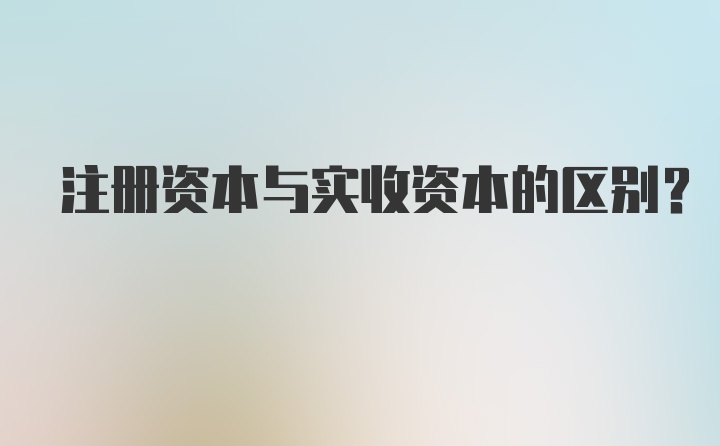 注册资本与实收资本的区别？