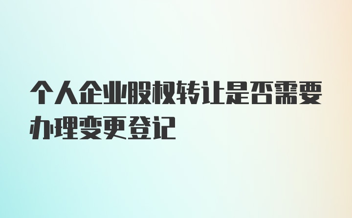 个人企业股权转让是否需要办理变更登记