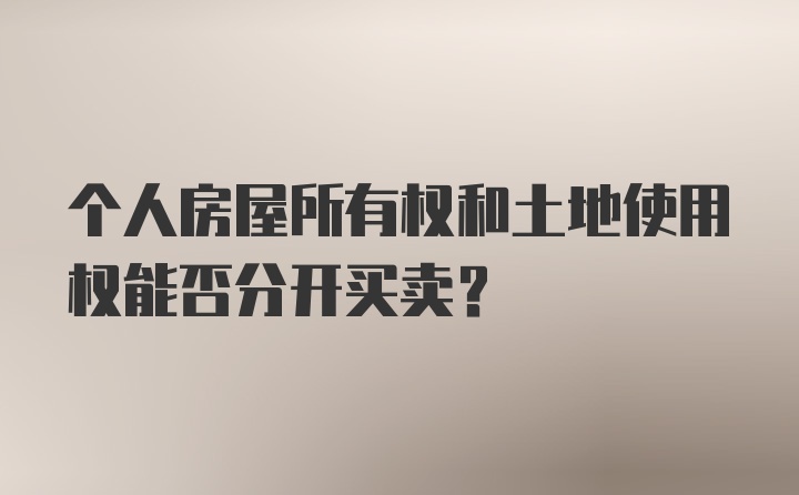 个人房屋所有权和土地使用权能否分开买卖？