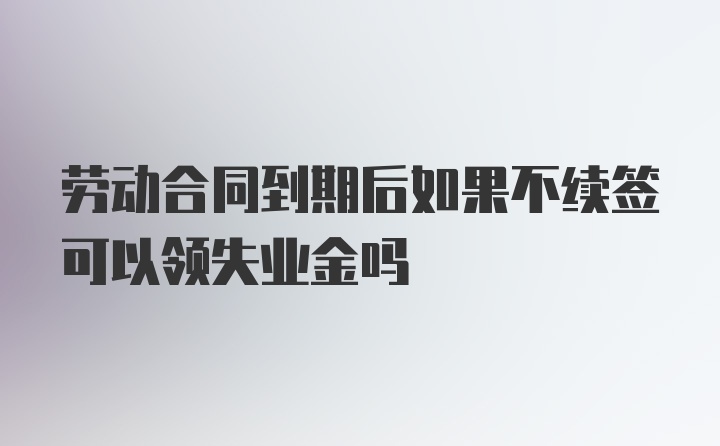 劳动合同到期后如果不续签可以领失业金吗