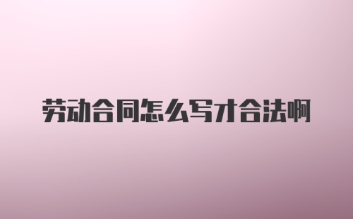 劳动合同怎么写才合法啊