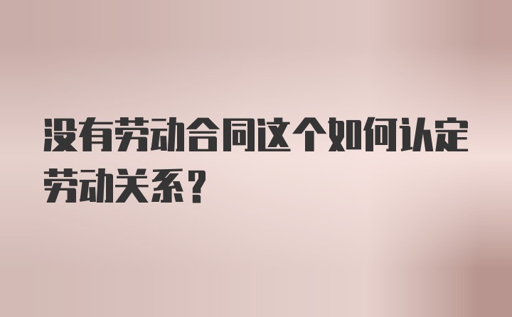 没有劳动合同这个如何认定劳动关系？