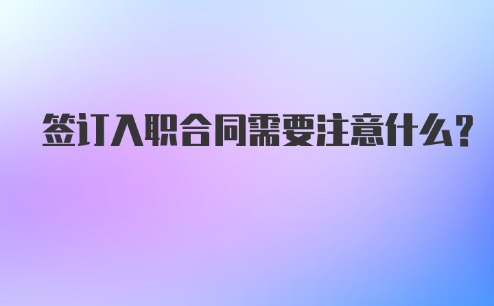 签订入职合同需要注意什么？