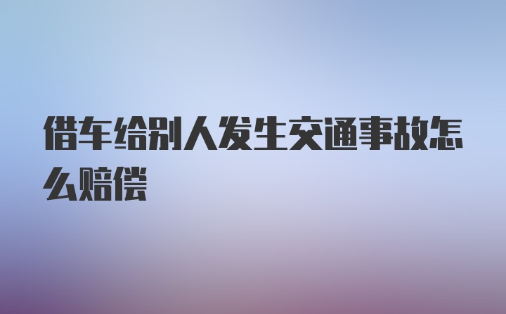 借车给别人发生交通事故怎么赔偿