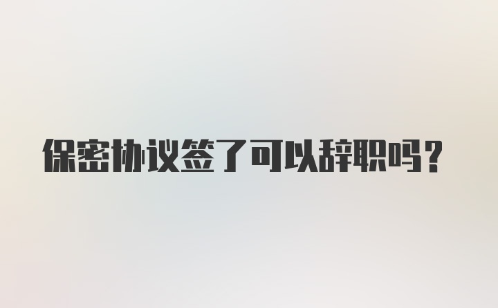 保密协议签了可以辞职吗？