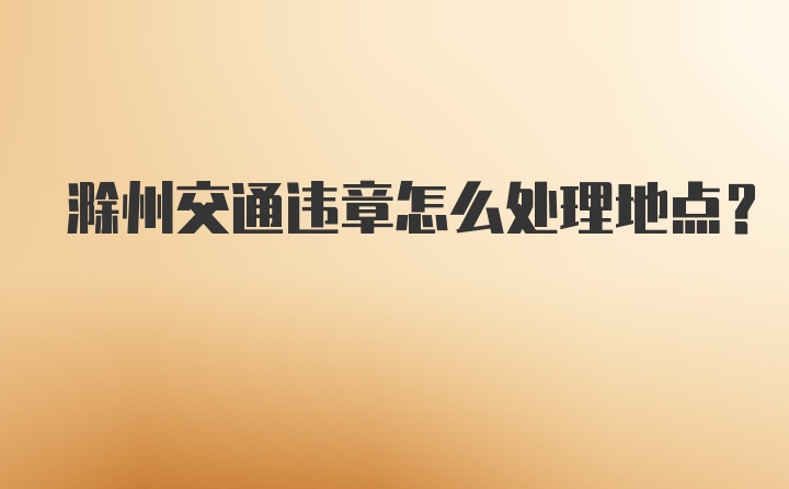 滁州交通违章怎么处理地点？