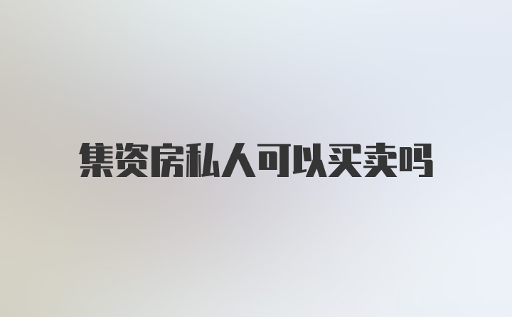 集资房私人可以买卖吗