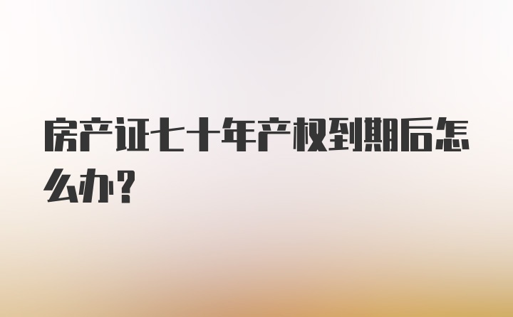 房产证七十年产权到期后怎么办?