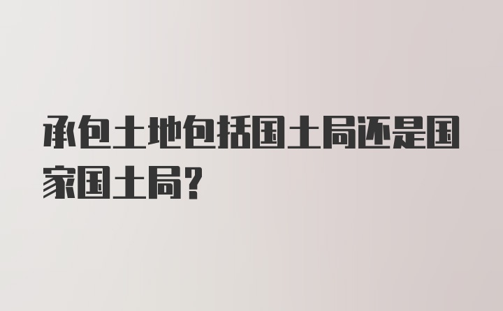 承包土地包括国土局还是国家国土局？