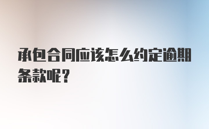 承包合同应该怎么约定逾期条款呢？