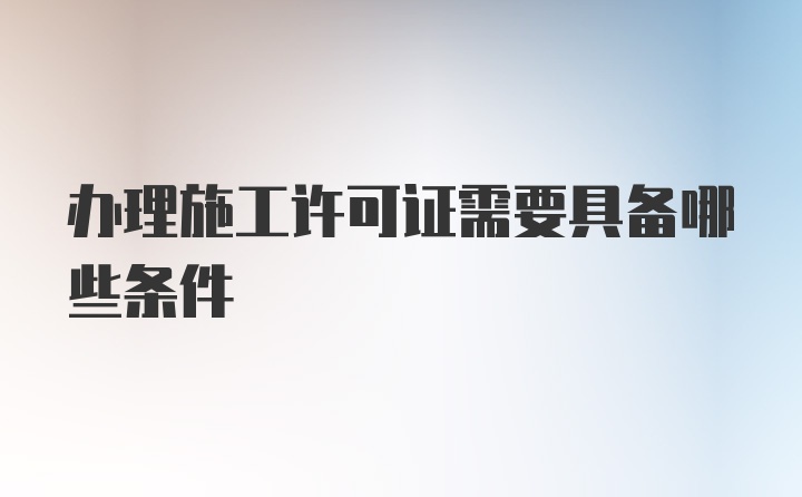 办理施工许可证需要具备哪些条件