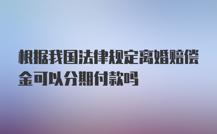 根据我国法律规定离婚赔偿金可以分期付款吗