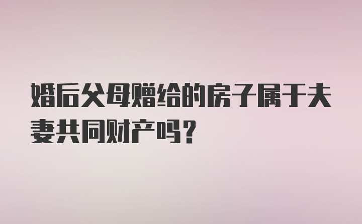 婚后父母赠给的房子属于夫妻共同财产吗？