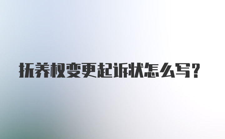 抚养权变更起诉状怎么写？