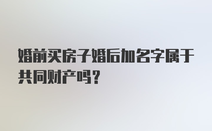 婚前买房子婚后加名字属于共同财产吗？