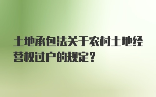 土地承包法关于农村土地经营权过户的规定？