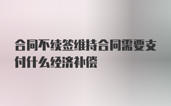 合同不续签维持合同需要支付什么经济补偿