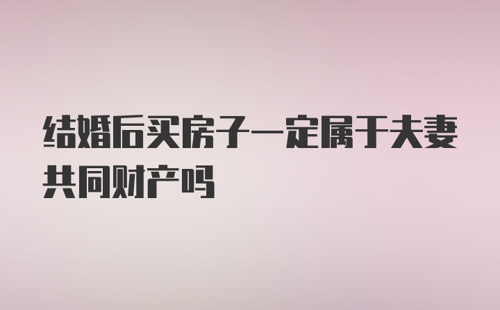 结婚后买房子一定属于夫妻共同财产吗