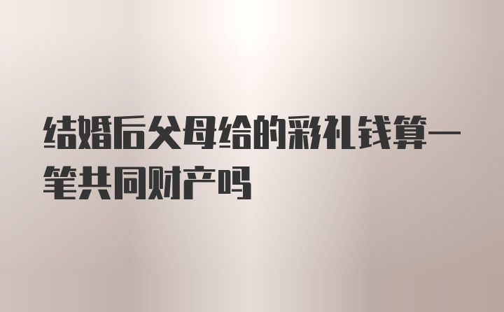 结婚后父母给的彩礼钱算一笔共同财产吗