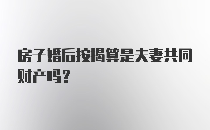 房子婚后按揭算是夫妻共同财产吗？