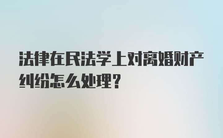 法律在民法学上对离婚财产纠纷怎么处理？