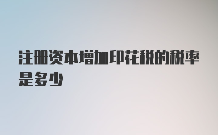 注册资本增加印花税的税率是多少