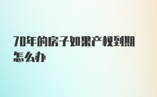 70年的房子如果产权到期怎么办