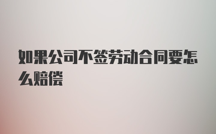 如果公司不签劳动合同要怎么赔偿