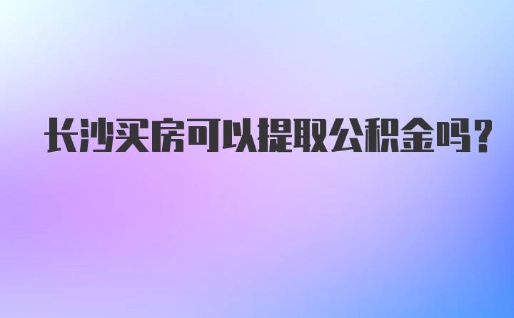 长沙买房可以提取公积金吗？