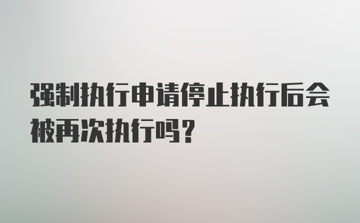 强制执行申请停止执行后会被再次执行吗？