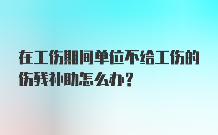 在工伤期间单位不给工伤的伤残补助怎么办？