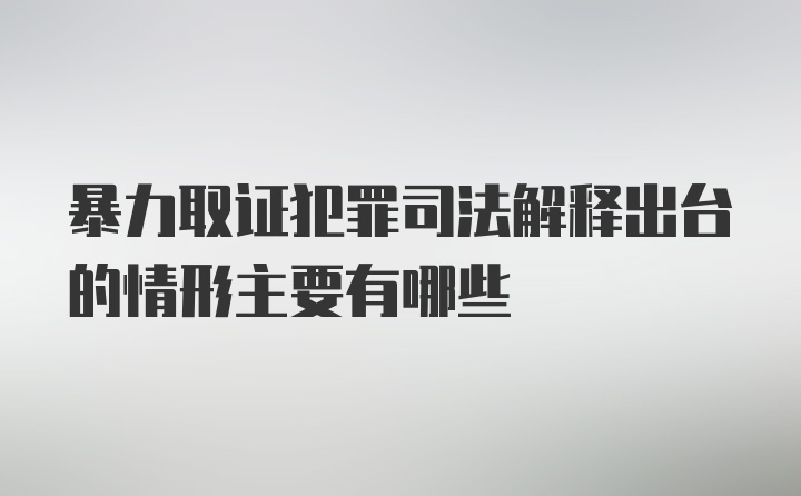 暴力取证犯罪司法解释出台的情形主要有哪些