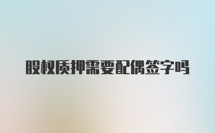 股权质押需要配偶签字吗