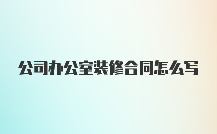 公司办公室装修合同怎么写