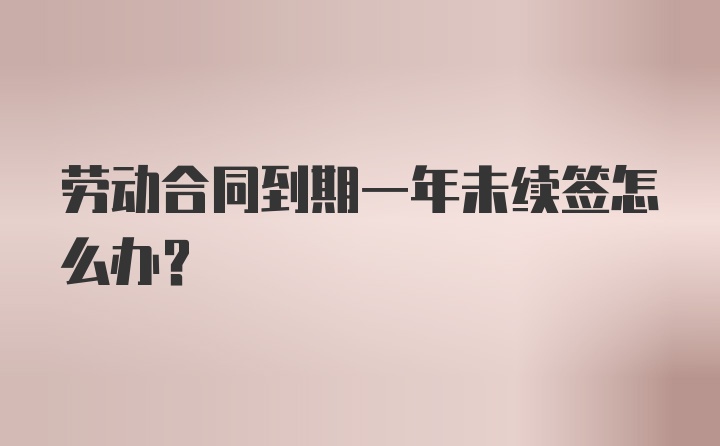 劳动合同到期一年未续签怎么办？